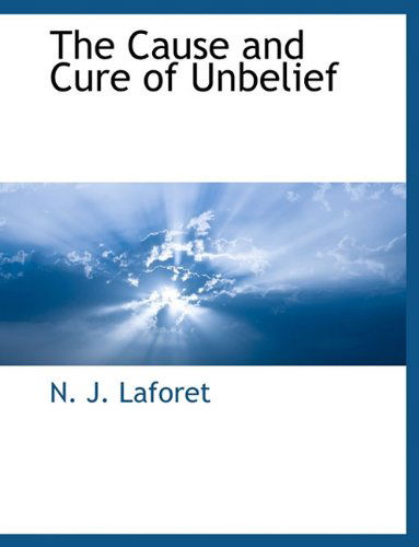 The Cause and Cure of Unbelief - N. J. Laforet - Books - BCR (Bibliographical Center for Research - 9781117902388 - March 11, 2010