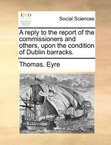 A Reply to the Report of the Commissioners and Others, Upon the Condition of Dublin Barracks. - Thomas. Eyre - Books - Gale ECCO, Print Editions - 9781140700388 - May 27, 2010