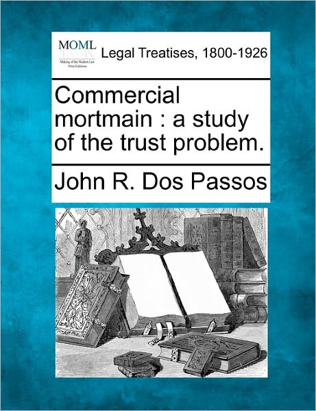 Commercial Mortmain: a Study of the Trust Problem. - John R Dos Passos - Books - Gale Ecco, Making of Modern Law - 9781240138388 - December 1, 2010