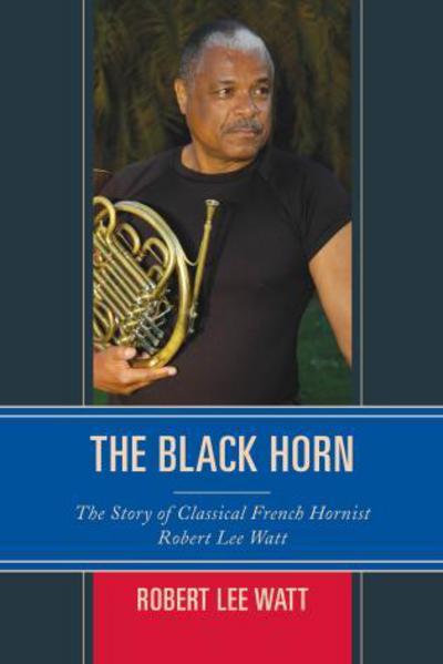 Cover for Robert Lee Watt · The Black Horn: the Story of Classical French Hornist Robert Lee Watt - African American Cultural Theory and Heritage (Hardcover Book) (2014)