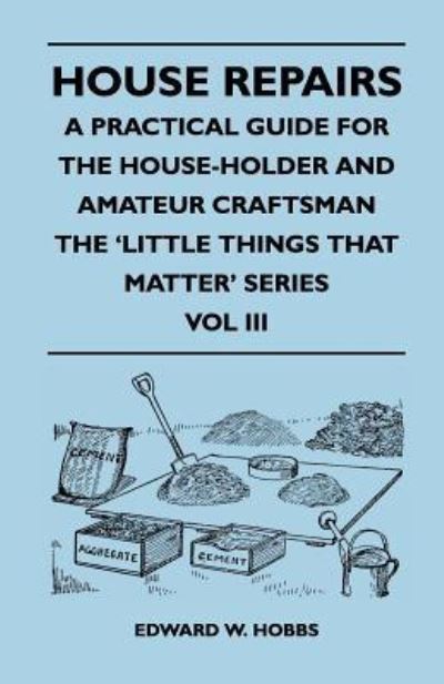 Cover for Edward W Hobbs · House Repairs - a Practical Guide for the House-holder and Amateur Craftsman - the 'little Things That Matter' Series - Vol III (Taschenbuch) (2010)