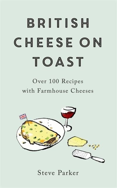 British Cheese on Toast: Over 100 Recipes with Farmhouse Cheeses - Steve Parker - Livros - Headline Publishing Group - 9781472278388 - 12 de maio de 2022