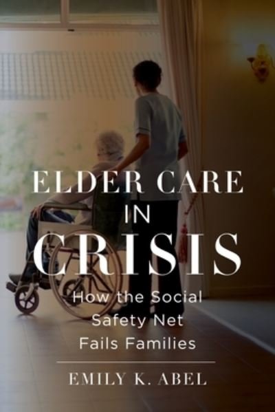 Cover for Emily K. Abel · Elder Care in Crisis: How the Social Safety Net Fails Families - Health, Society, and Inequality (Hardcover bog) (2022)