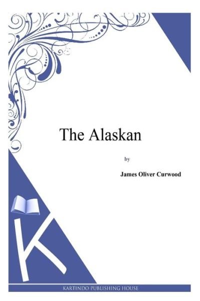 The Alaskan - James Oliver Curwood - Libros - Createspace - 9781494991388 - 13 de enero de 2014