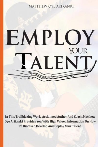 Cover for Rev Matthew Oye Arikanki · Employ Your Talent: in This Trailblazing Work, Acclaimed Author and Coach, Matthew Oye Arikanki Provides You with High Valued Information (Paperback Book) (2015)