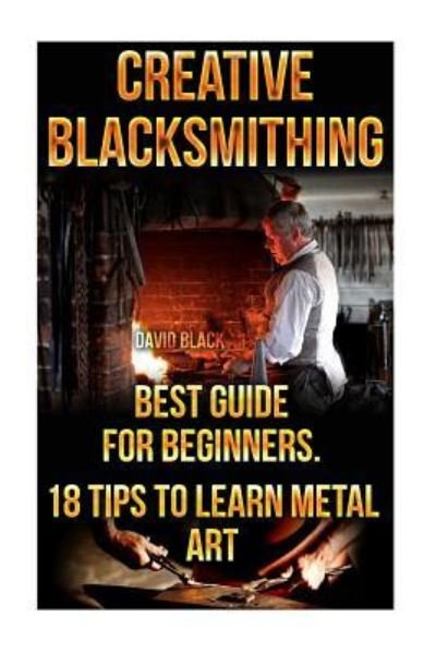 Cover for David Black · Creative Blacksmithing Best Guide For Beginners. 18 Tips To Learn Metal Art (Paperback Bog) (2015)
