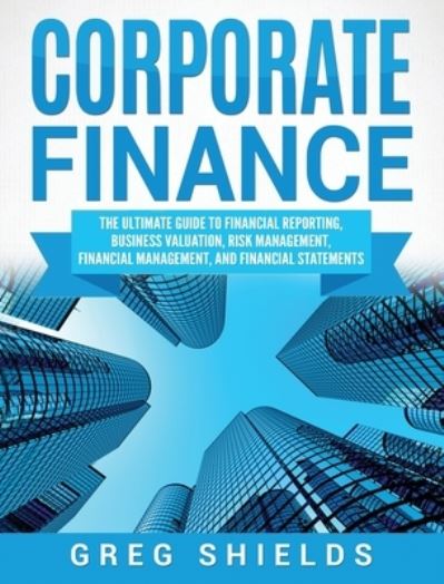 Corporate Finance: The Ultimate Guide to Financial Reporting, Business Valuation, Risk Management, Financial Management, and Financial Statements - Greg Shields - Books - Bravex Publications - 9781647483388 - January 10, 2020