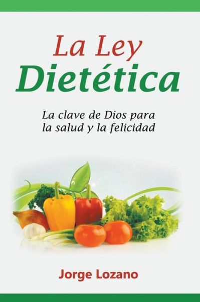 Cover for Jorge Lozano · La Ley Dietética: La Clave De Dios Para La Salud Y La Felicidad (Paperback Book) [Spanish edition] (2015)