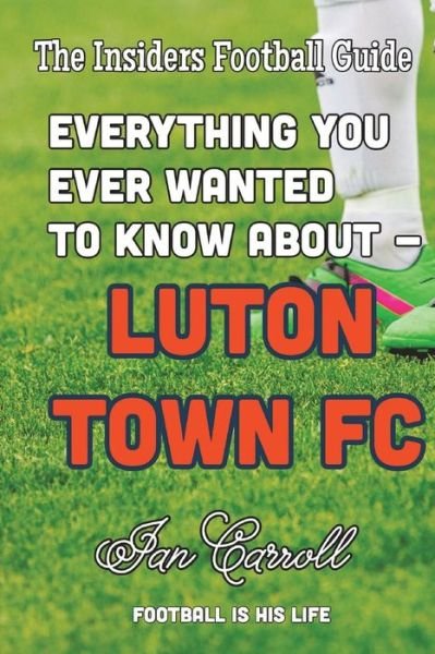 Everything You Ever Wanted to Know About Luton Town FC - Mr Ian Carroll - Boeken - Createspace Independent Publishing Platf - 9781722160388 - 30 juni 2018