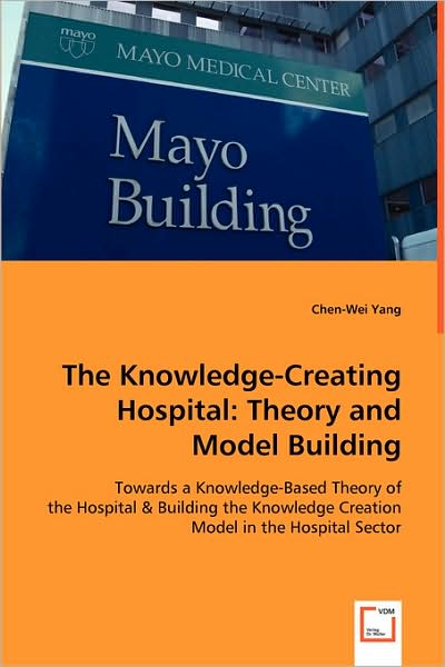 The Knowledge-creating Hospital: Theory and Model Building: Towards a Knowledge-based Theory of the Hospital & Building the Knowledge Creation Model in the Hospital Sector - Chen-wei Yang - Books - VDM Verlag - 9783639011388 - May 29, 2008