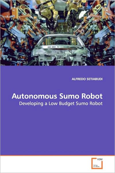 Cover for Alfredo Setiabudi · Autonomous Sumo Robot: Developing a Low Budget Sumo Robot (Paperback Book) (2009)