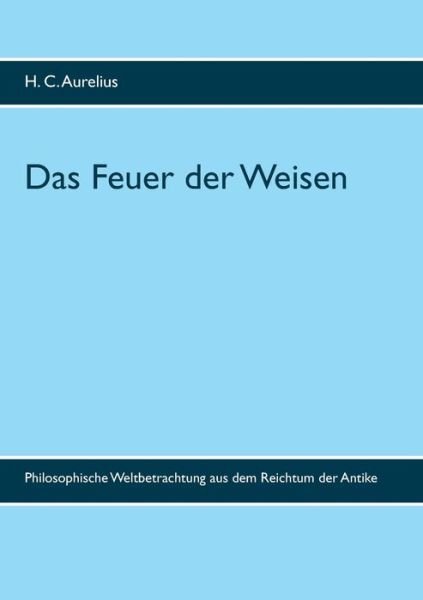 Cover for H C Aurelius · Das Feuer der Weisen: Philosophische Weltbetrachtung aus dem Reichtum der Antike (Paperback Bog) (2020)