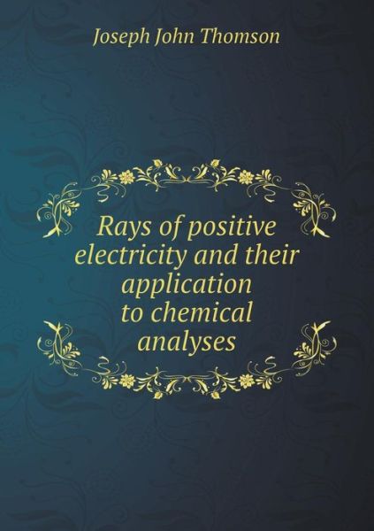 Cover for J J Thomson · Rays of Positive Electricity and Their Application to Chemical Analyses (Paperback Book) (2015)