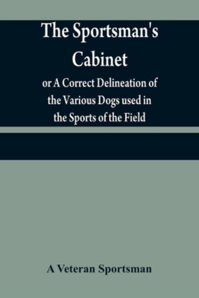 Cover for A Veteran Sportsman · The sportsman's cabinet; or A Correct Delineation of the Various Dogs used in the Sports of the Field; Including the Canine Race in General Consisting of A Series of Engravings of Every Distinct Breed from Original Paintings, Taken from life (Paperback Book) (2021)