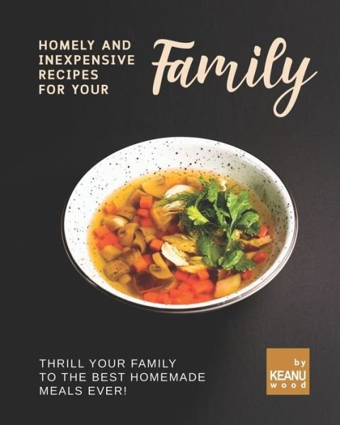 Cover for Keanu Wood · Homely and Inexpensive Recipes for Your Family: Thrill Your Family to The Best Homemade Meals Ever! (Pocketbok) (2021)
