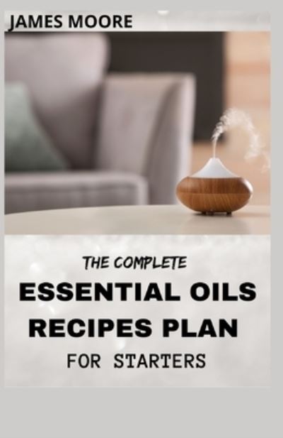 The Complete Essential Oil Recipes Plan for Starters: Essential Oil To Give Health And Beauty - James Moore - Kirjat - Independently Published - 9798516767388 - maanantai 7. kesäkuuta 2021