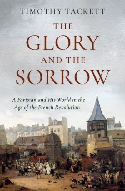 Cover for Tackett, Timothy (Professor Emeritus of History, Professor Emeritus of History, University of California, Irvine) · The Glory and the Sorrow: A Parisian and His World in the Age of the French Revolution (Hardcover bog) (2022)