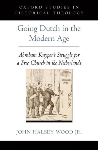 Cover for Wood Jr., John Halsey (Ph.D, Ph.D, St. Louis University) · Going Dutch in the Modern Age: Abraham Kuyper's Struggle for a Free Church in the Netherlands - Oxford Studies in Historical Theology (Innbunden bok) (2013)