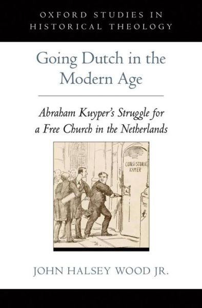 Cover for Wood Jr., John Halsey (Ph.D, Ph.D, St. Louis University) · Going Dutch in the Modern Age: Abraham Kuyper's Struggle for a Free Church in the Netherlands - Oxford Studies in Historical Theology (Gebundenes Buch) (2013)