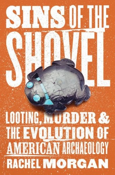Rachel Morgan · Sins of the Shovel: Looting, Murder, and the Evolution of American Archaeology (Hardcover Book) (2023)