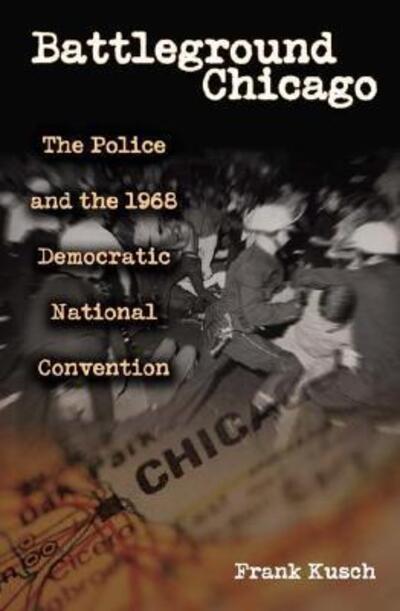 Cover for Frank Kusch · Battleground Chicago: The Police and the 1968 Democratic National Convention (Hardcover Book) (2004)