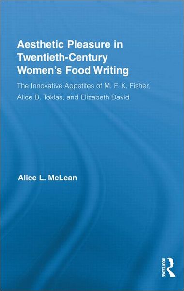 Cover for McLean, Alice (Sweet Briar College, USA) · Aesthetic Pleasure in Twentieth-Century Women's Food Writing: The Innovative Appetites of M.F.K. Fisher, Alice B. Toklas, and Elizabeth David - Routledge Studies in Twentieth-Century Literature (Hardcover Book) (2011)