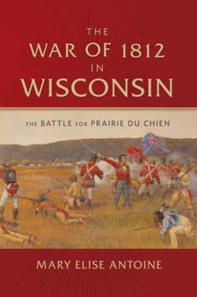 Cover for Mary Elise Antoine · The War of 1812 in Wisconsin : The Battle for Prairie du Chien (Hardcover Book) (2016)