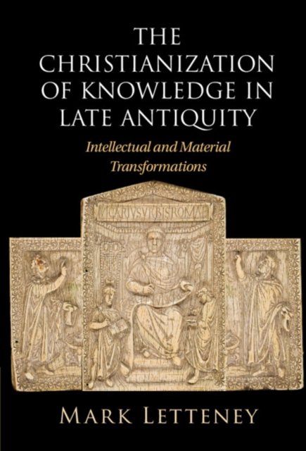 Cover for Letteney, Mark (University of Washington) · The Christianization of Knowledge in Late Antiquity: Intellectual and Material Transformations (Hardcover Book) (2023)