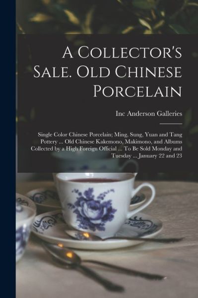 Cover for Inc Anderson Galleries · Collector's Sale. Old Chinese Porcelain; Single Color Chinese Porcelain; Ming, Sung, Yuan and Tang Pottery ... Old Chinese Kakemono, Makimono, and Albums Collected by a High Foreign Official ... to Be Sold Monday and Tuesday ... January 22 And 23 (Book) (2022)