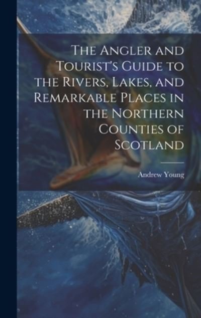 Cover for Andrew Young · Angler and Tourist's Guide to the Rivers, Lakes, and Remarkable Places in the Northern Counties of Scotland (Bok) (2023)