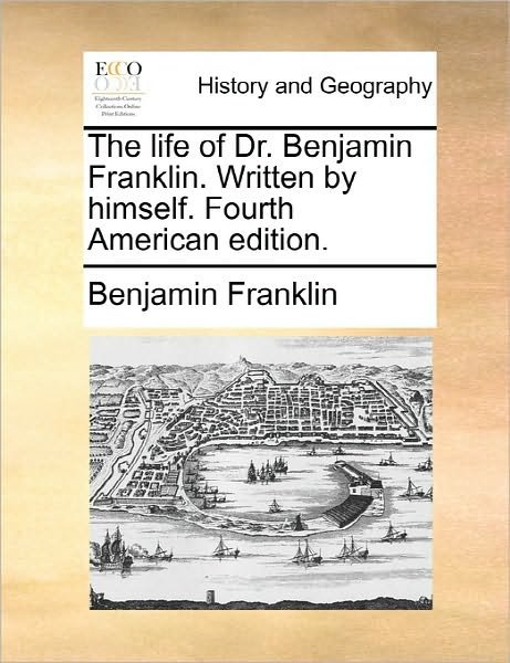The Life of Dr. Benjamin Franklin. Written by Himself. Fourth American Edition. - Benjamin Franklin - Books - Gale Ecco, Print Editions - 9781170896389 - June 10, 2010