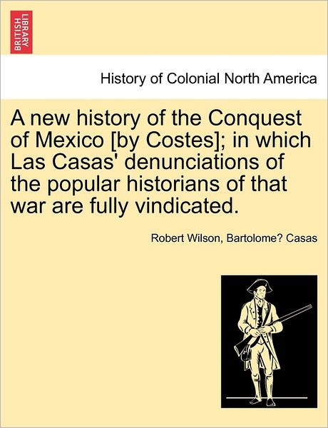 Cover for Bartolome Casas · A New History of the Conquest of Mexico [by Costes]; in Which Las Casas' Denunciations of the Popular Historians of That War Are Fully Vindicated. (Paperback Book) (2011)