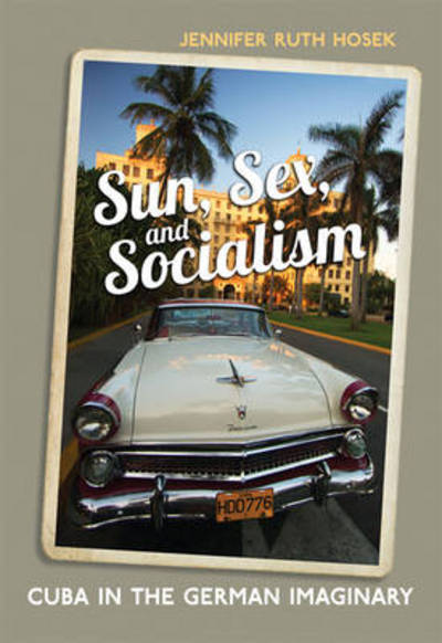 Cover for Jennifer Ruth Hosek · Sun, Sex and Socialism: Cuba in the German Imaginary - German and European Studies (Hardcover Book) (2012)