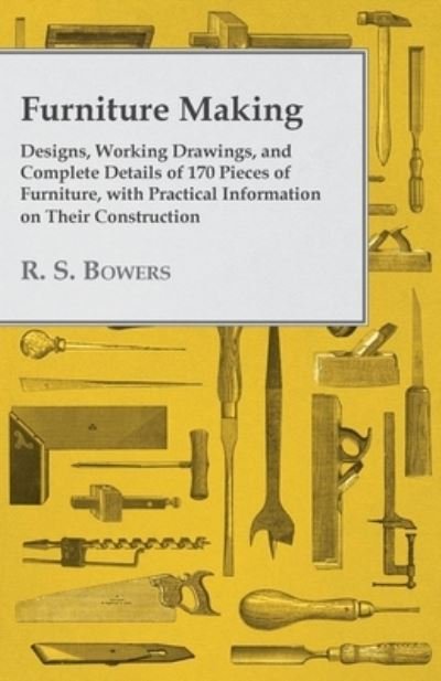 Cover for R S Bowers · Furniture Making - Designs, Working Drawings, and Complete Details of 170 Pieces of Furniture, with Practical Information on Their Construction (Paperback Book) (2016)