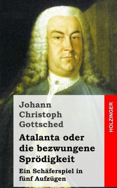 Cover for Johann Christoph Gottsched · Atalanta Oder Die Bezwungene Sprodigkeit: Ein Schaferspiel, in Funf Aufzugen (Pocketbok) (2013)
