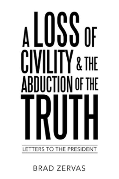 A Loss of Civility & the Abduction of the Truth : Letters to the President - Brad Zervas - Books - LifeRich Publishing - 9781489734389 - April 19, 2021