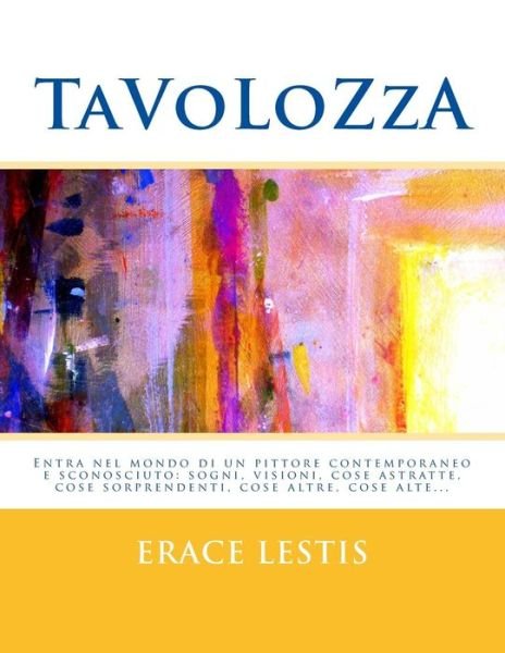 Cover for Erace Lestis · Tavolozza: Entra Nel Mondo Di Un Pittore Contemporaneo Sconosciuto: Sogni, Visioni, Cose Astratte, Cose Sorprendenti, Cose Altre (Taschenbuch) (2015)