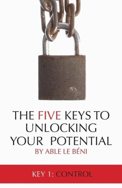 Cover for Able Le Beni · The Five Keys to Unlocking Your Potential: Key 1: Control (Paperback Book) (2015)
