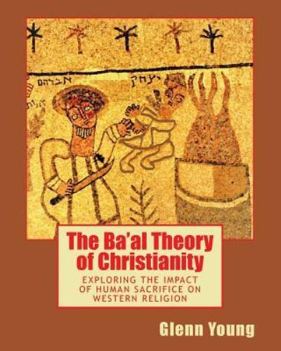 The Ba'al Theory of Christianity - Glenn Young - Boeken - Createspace Independent Publishing Platf - 9781537707389 - 10 februari 2017