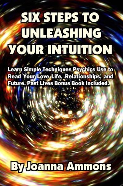 Cover for Joanna Ammons · 6 Steps to Unleashing Your Intuition: Learn Simple Techniques Psychics Use to Read Your Love Life, Relationships, and Future. Past Lives Bonus Book Included. (Taschenbuch) (2013)