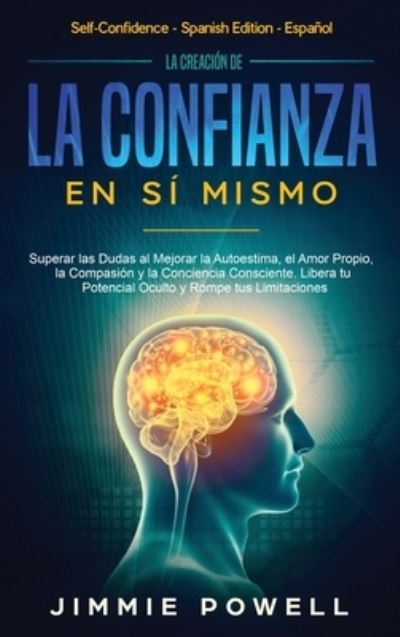 Cover for Jimmie Powell · La Creacion de la Confianza en Si Mismo: Superar las Dudas al Mejorar la Autoestima, el Amor Propio, la Compasion y la Conciencia Consciente. Libera tu Potencial Oculto y Rompe tus Limitaciones (Inbunden Bok) (2019)