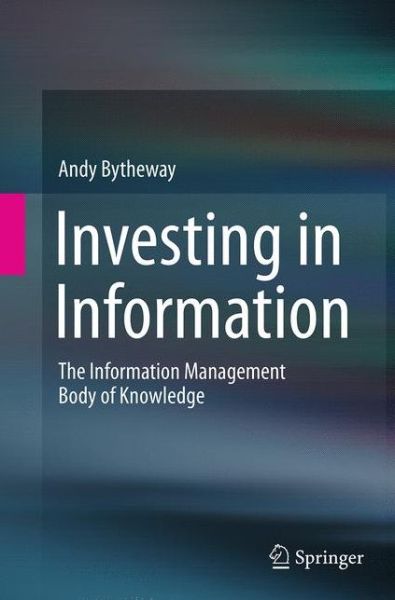 Investing in Information: The Information Management Body of Knowledge - Andy Bytheway - Kirjat - Springer International Publishing AG - 9783319385389 - lauantai 10. syyskuuta 2016