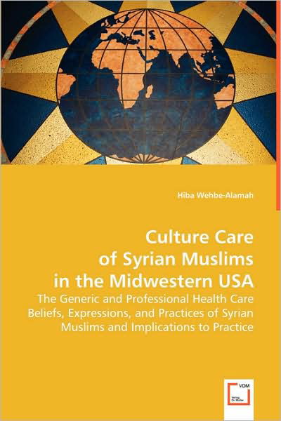 Culture Care of Syrian Muslims in the Midwestern Usa: the Generic and Professional Health Care Beliefs, Expressions, and Practices of Syrian Muslims and Implications to Practice - Hiba Wehbe-alamah - Libros - VDM Verlag - 9783639056389 - 10 de julio de 2008