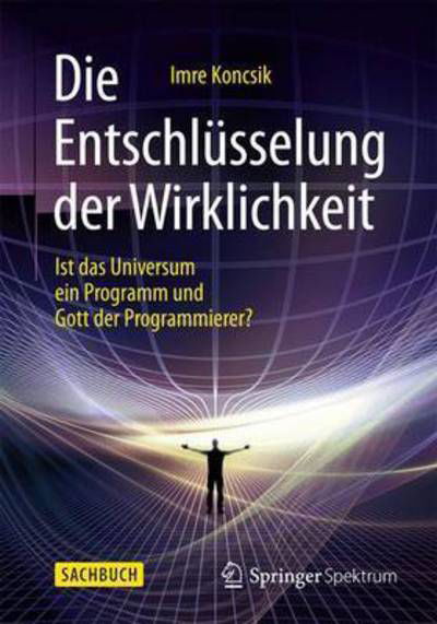 Cover for Imre Koncsik · Die Entschlusselung Der Wirklichkeit: Ist Das Universum Ein Programm Und Gott Der Programmierer? (Hardcover Book) [1. Aufl. 2016 edition] (2015)
