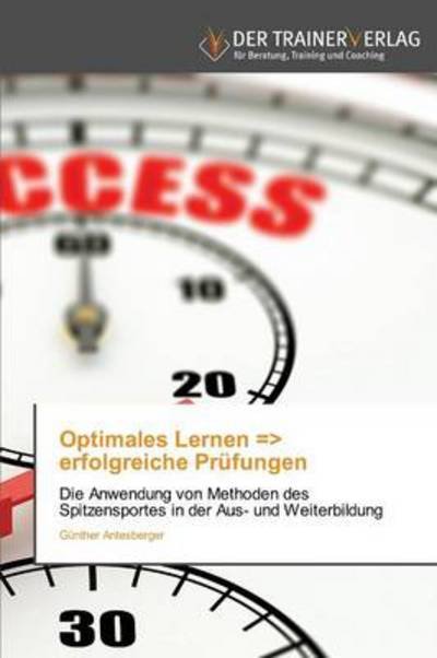 Cover for Günther Antesberger · Optimales Lernen =&gt; Erfolgreiche Prüfungen: Die Anwendung Von Methoden Des Spitzensportes in Der Aus- Und Weiterbildung (Paperback Book) [German edition] (2014)
