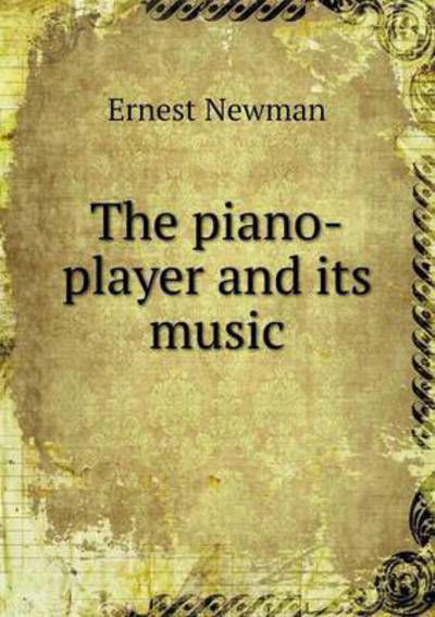 Cover for Ernest Newman · The Piano-player and Its Music (Paperback Book) (2015)