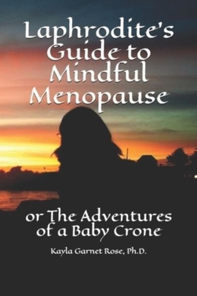 Cover for Rose, Kayla Garnet, PH D · Laphrodite's Guide to Mindful Menopause: or The Adventures of a Baby Crone (Paperback Book) (2021)