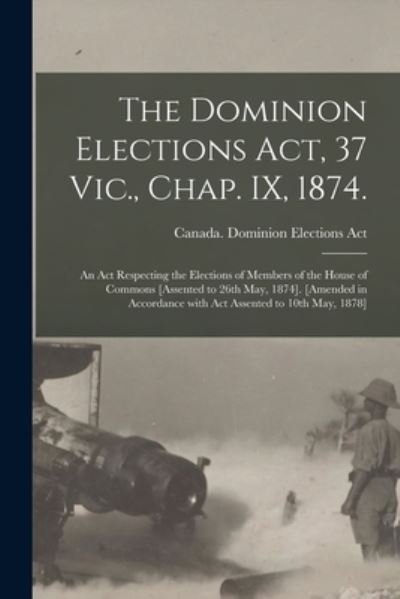 Cover for 1874 Canada Dominion Elections Act · The Dominion Elections Act, 37 Vic., Chap. IX, 1874.: An Act Respecting the Elections of Members of the House of Commons [Assented to 26th May, 1874]. [Amended in Accordance With Act Assented to 10th May, 1878] (Paperback Bog) (2021)