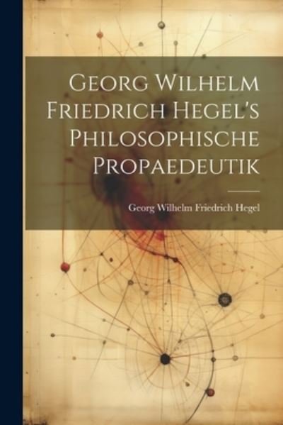 Cover for Georg Wilhelm Friedrich Hegel · Georg Wilhelm Friedrich Hegel's Philosophische Propaedeutik (Buch) (2023)