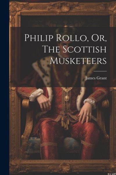 Philip Rollo, or, the Scottish Musketeers - James Grant - Böcker - Creative Media Partners, LLC - 9781022065390 - 18 juli 2023